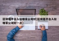 区块链平台入驻哪家公司好[区块链平台入驻哪家公司好一点]