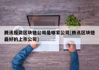 腾讯投资区块链公司是哪家公司[腾讯区块链最好的上市公司]