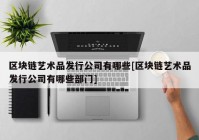 区块链艺术品发行公司有哪些[区块链艺术品发行公司有哪些部门]