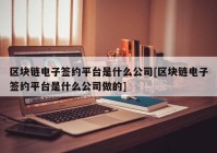 区块链电子签约平台是什么公司[区块链电子签约平台是什么公司做的]