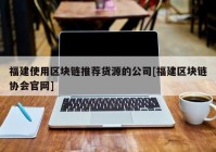 福建使用区块链推荐货源的公司[福建区块链协会官网]