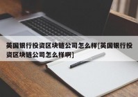 英国银行投资区块链公司怎么样[英国银行投资区块链公司怎么样啊]