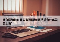 现在区块链有什么公司[现在区块链有什么公司上市]