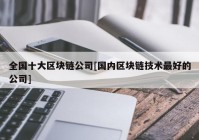 全国十大区块链公司[国内区块链技术最好的公司]